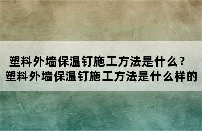 塑料外墙保温钉施工方法是什么？ 塑料外墙保温钉施工方法是什么样的